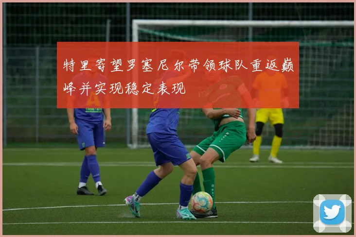 特里寄望罗塞尼尔带领球队重返巅峰并实现稳定表现