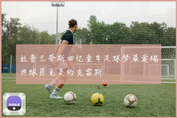 杜普兰蒂斯回忆童年足球梦最爱瑞典球员竟是约克雷斯
