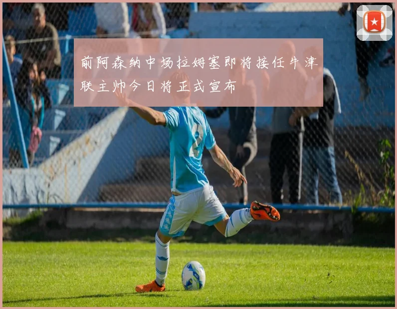 前阿森纳中场拉姆塞即将接任牛津联主帅今日将正式宣布