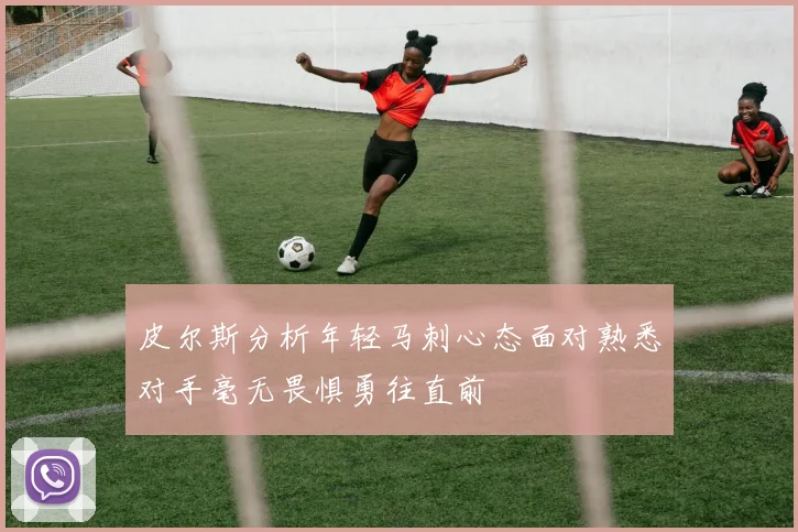 皮尔斯分析年轻马刺心态面对熟悉对手毫无畏惧勇往直前