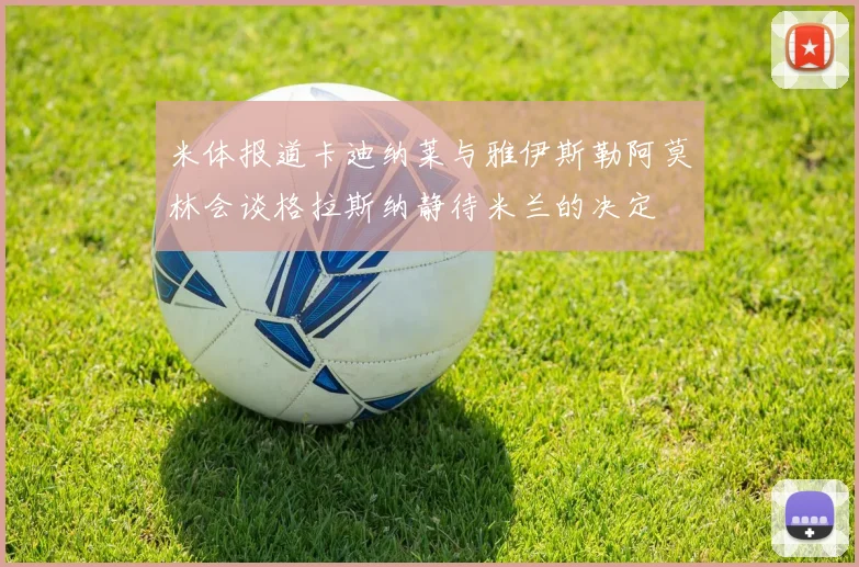 米体报道卡迪纳莱与雅伊斯勒阿莫林会谈格拉斯纳静待米兰的决定