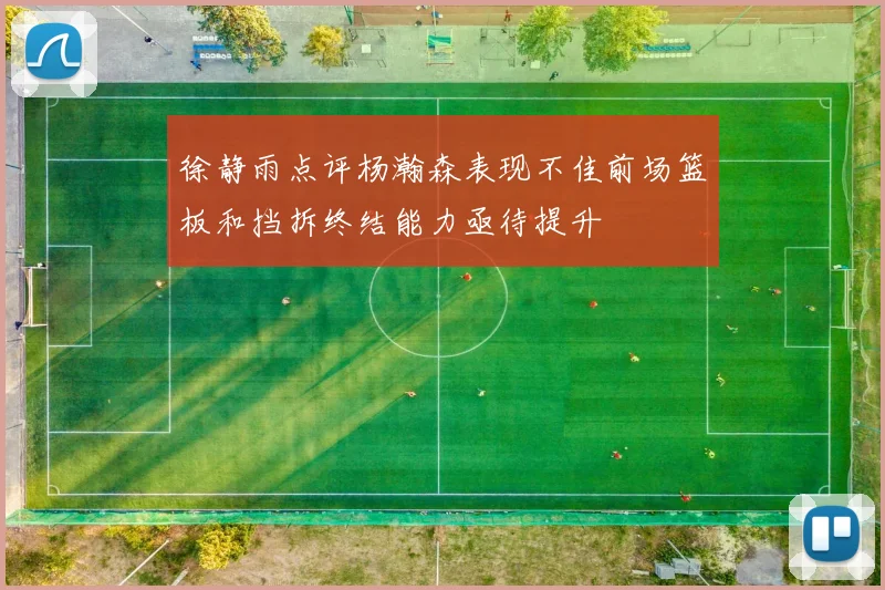 徐静雨点评杨瀚森表现不佳前场篮板和挡拆终结能力亟待提升