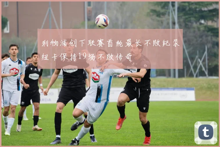 利物浦创下联赛首轮最长不败纪录纽卡保持19场不败传奇