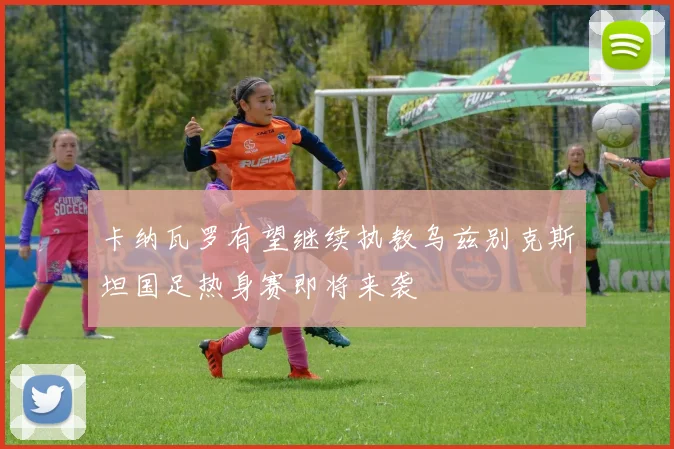 卡纳瓦罗有望继续执教乌兹别克斯坦国足热身赛即将来袭