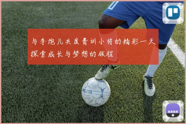 与李炮儿共度青训小将的精彩一天探索成长与梦想的旅程