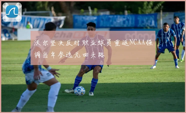 沃尔坚决反对职业球员重返NCAA强调当年参选无回头路