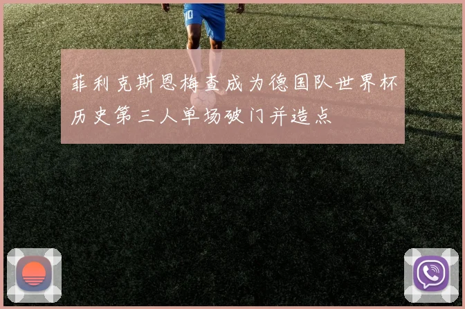 菲利克斯恩梅查成为德国队世界杯历史第三人单场破门并造点