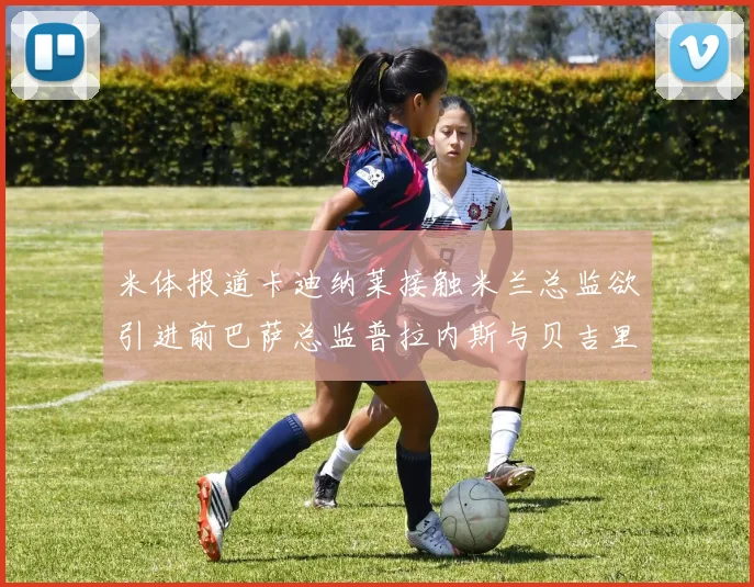 米体报道卡迪纳莱接触米兰总监欲引进前巴萨总监普拉内斯与贝吉里斯坦