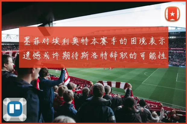 墨菲对埃利奥特本赛季的困境表示遗憾或许期待斯洛特辞职的可能性