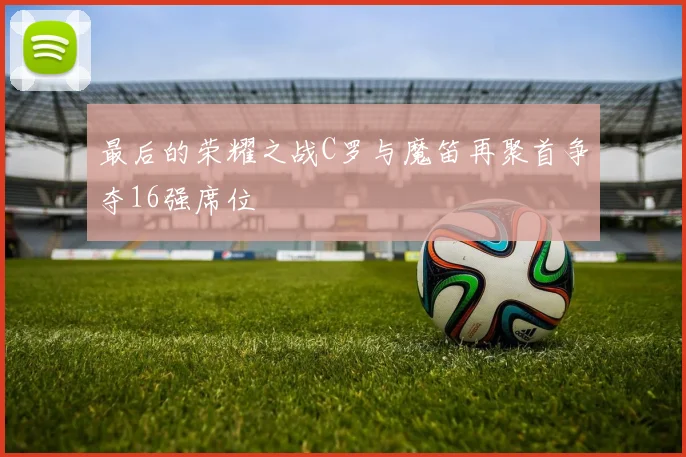 最后的荣耀之战C罗与魔笛再聚首争夺16强席位