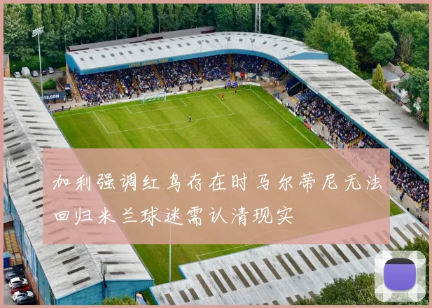加利强调红鸟存在时马尔蒂尼无法回归米兰球迷需认清现实