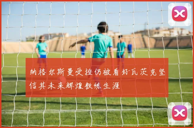 纳格尔斯曼受挫仍被看好瓦茨克坚信其未来辉煌教练生涯
