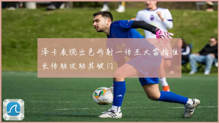 泽卡表现出色两射一传王大雷精准长传助攻助其破门