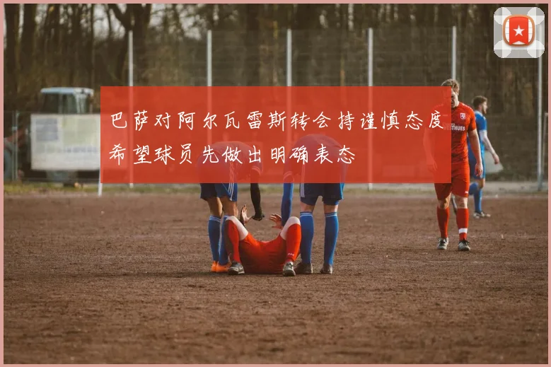 巴萨对阿尔瓦雷斯转会持谨慎态度希望球员先做出明确表态