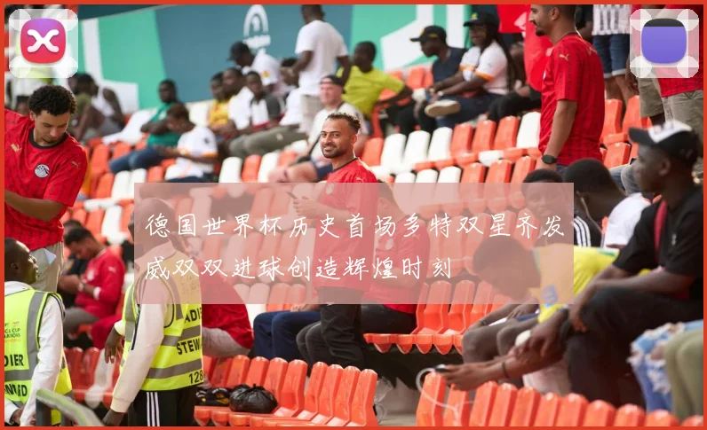 德国世界杯历史首场多特双星齐发威双双进球创造辉煌时刻
