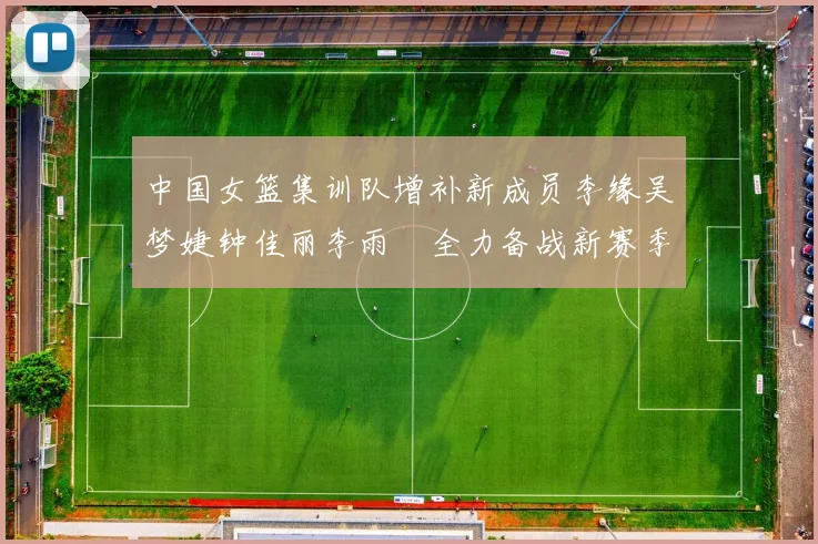 中国女篮集训队增补新成员李缘吴梦婕钟佳丽李雨汧全力备战新赛季