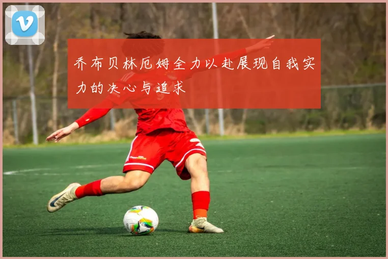 乔布贝林厄姆全力以赴展现自我实力的决心与追求