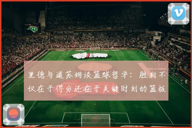 里德与道苏姆谈篮球哲学：胜利不仅在于得分还在于关键时刻的篮板球
