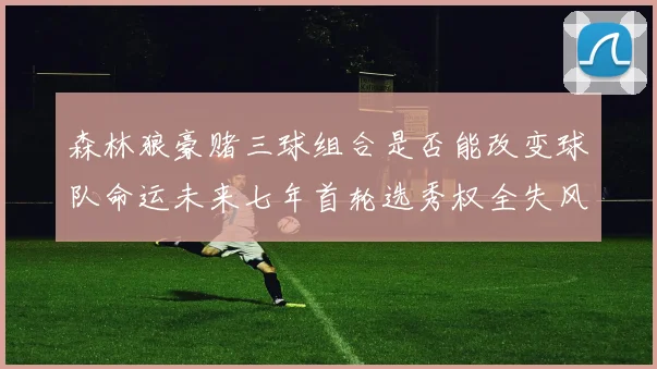 森林狼豪赌三球组合是否能改变球队命运未来七年首轮选秀权全失风险巨大