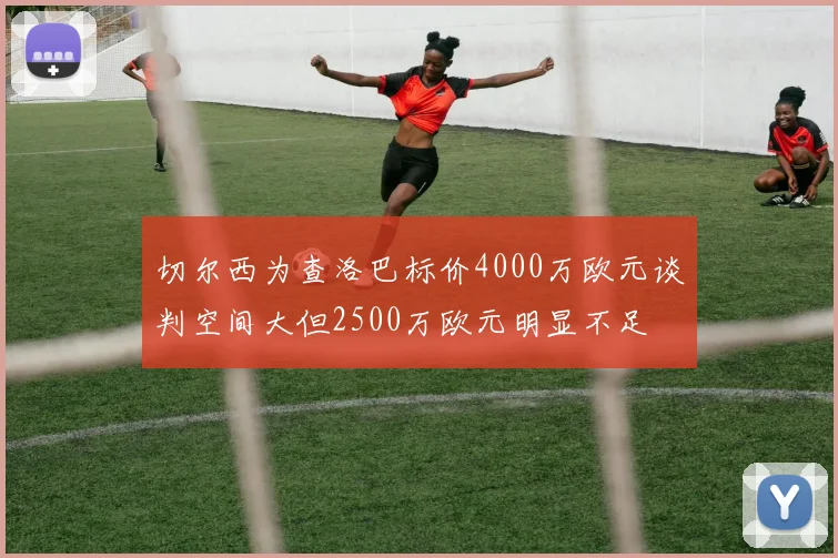 切尔西为查洛巴标价4000万欧元谈判空间大但2500万欧元明显不足