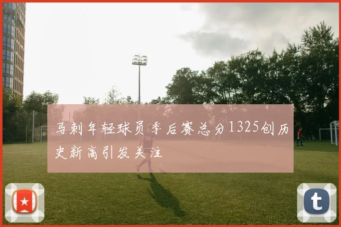 马刺年轻球员季后赛总分1325创历史新高引发关注