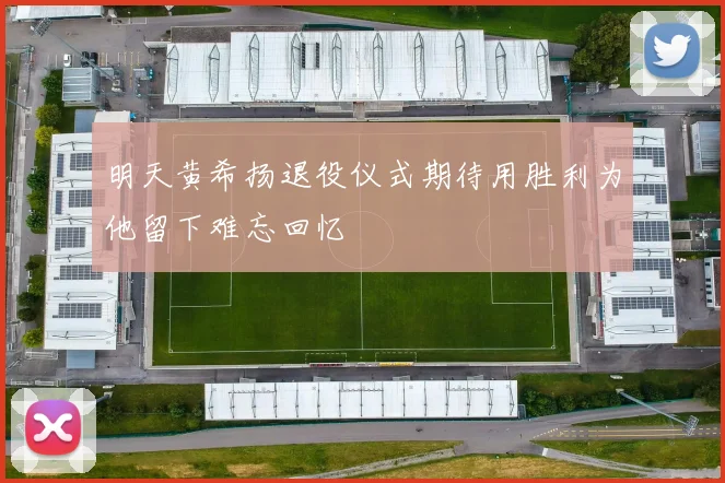 明天黄希扬退役仪式期待用胜利为他留下难忘回忆