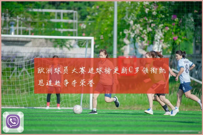 欧洲球员大赛进球榜更新C罗领衔凯恩追赶争夺荣誉