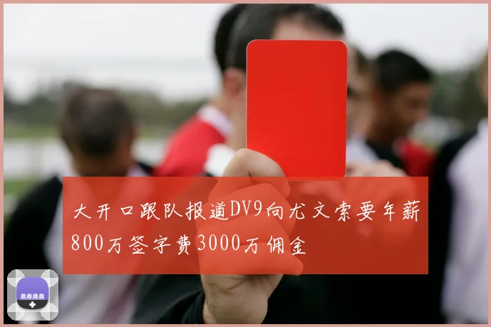 大开口跟队报道DV9向尤文索要年薪800万签字费3000万佣金