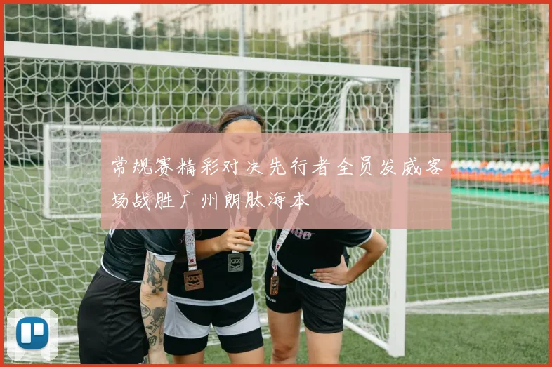 常规赛精彩对决先行者全员发威客场战胜广州朗肽海本