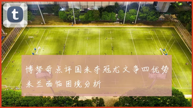 博努奇点评国米夺冠尤文争四优势米兰面临困境分析
