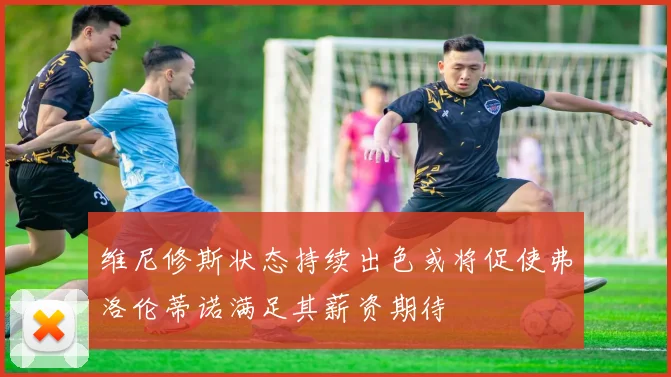 维尼修斯状态持续出色或将促使弗洛伦蒂诺满足其薪资期待