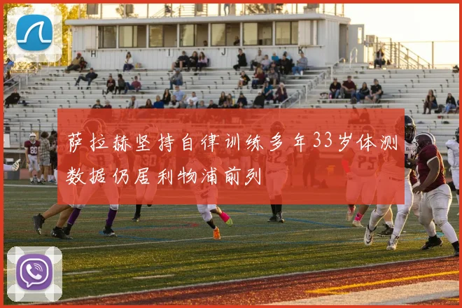 萨拉赫坚持自律训练多年33岁体测数据仍居利物浦前列