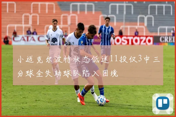 小迈克尔波特状态低迷11投仅3中三分球全失助球队陷入困境