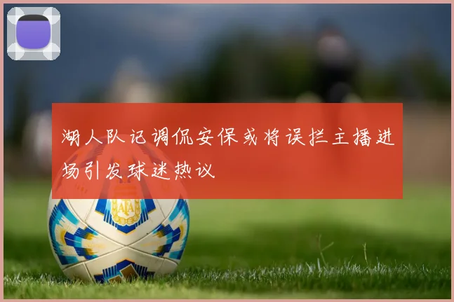 湖人队记调侃安保或将误拦主播进场引发球迷热议