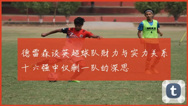 德雷森谈英超球队财力与实力关系十六强中仅剩一队的深思