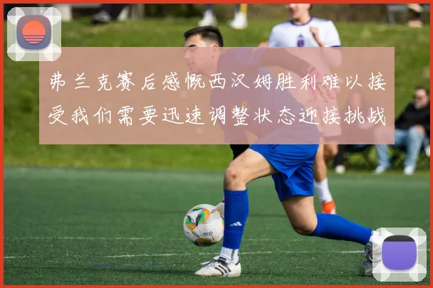 弗兰克赛后感慨西汉姆胜利难以接受我们需要迅速调整状态迎接挑战